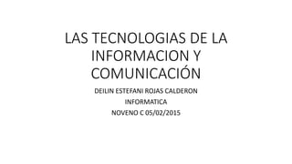 LAS TECNOLOGIAS DE LA
INFORMACION Y
COMUNICACIÓN
DEILIN ESTEFANI ROJAS CALDERON
INFORMATICA
NOVENO C 05/02/2015
 