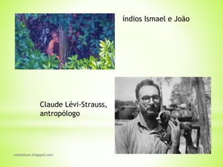 rafabebum.blogspot.com
índios Ismael e João
Claude Lévi-Strauss,
antropólogo
 