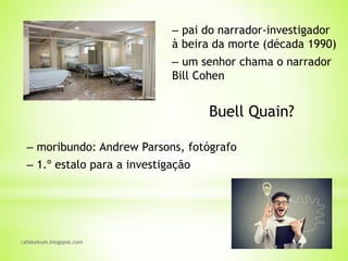 rafabebum.blogspot.com
‒ pai do narrador-investigador
à beira da morte (década 1990)
‒ um senhor chama o narrador
Bill Cohen
Buell Quain?
‒ moribundo: Andrew Parsons, fotógrafo
‒ 1.º estalo para a investigação
 