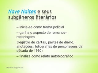 rafabebum.blogspot.com
Nove Noites
‒ inicia-se como trama policial
‒ ganha o aspecto de romance-
reportagem
(registro de cartas, partes de diário,
anotações, fotografias de personagens da
década de 1930)
‒ finaliza como relato autobiográfico
 