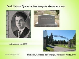 rafabebum.blogspot.com Bismarck, Condado de Burleigh , Dakota do Norte, EUA
Buell Halvor Quain, antropólogo norte-americano
suicidou-se em 1939
 