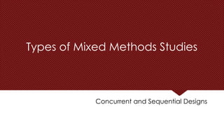 Types of Mixed Methods Studies
Concurrent and Sequential Designs
 
