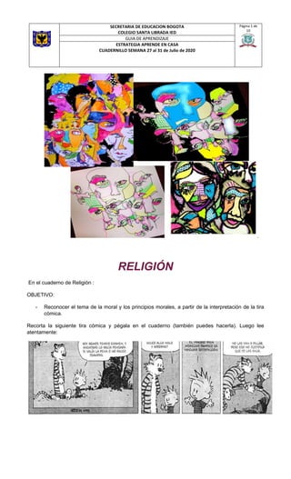 SECRETARIA DE EDUCACION BOGOTA
COLEGIO SANTA LIBRADA IED
Página 1 de
10
GUIA DE APRENDIZAJE
ESTRATEGIA APRENDE EN CASA
CUADERNILLO SEMANA 27 al 31 de Julio de 2020
.
RELIGIÓN
En el cuaderno de Religión :
OBJETIVO:
- Reconocer el tema de la moral y los principios morales, a partir de la interpretación de la tira
cómica.
Recorta la siguiente tira cómica y pégala en el cuaderno (también puedes hacerla). Luego lee
atentamente:
 