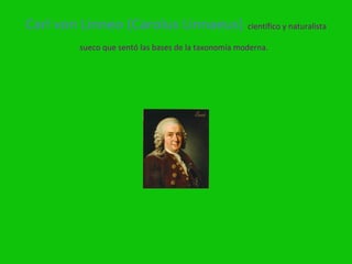 Carl von Linneo (Carolus Linnaeus) científico y naturalista
          sueco que sentó las bases de la taxonomía moderna.
 