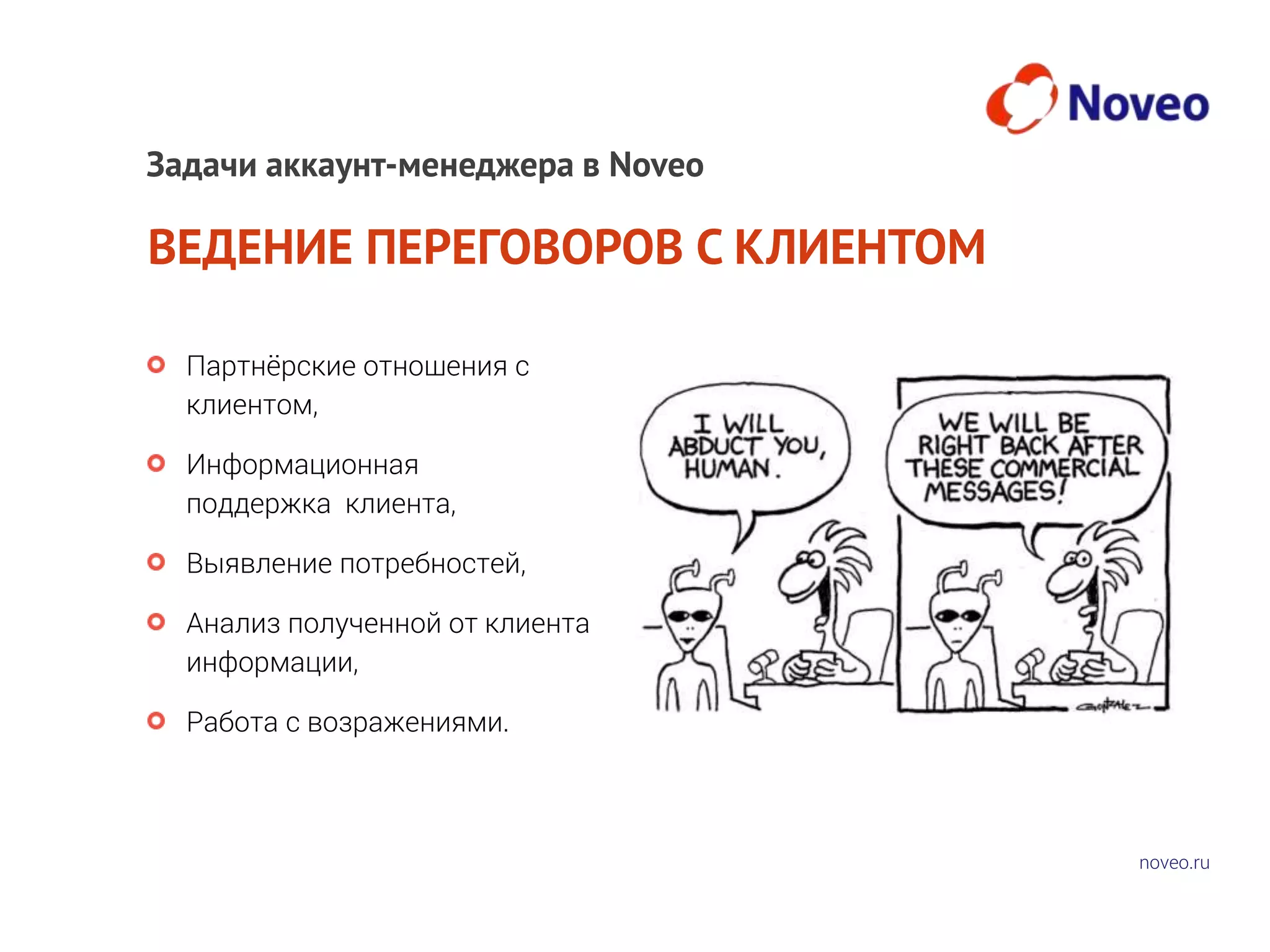 noveo.ru
ВЕДЕНИЕ ПЕРЕГОВОРОВ С КЛИЕНТОМ
Партнёрские отношения с
клиентом,
Информационная
поддержка клиента,
Выявление потребностей,
Анализ полученной от клиента
информации,
Работа с возражениями.
Задачи аккаунт-менеджера в Noveo
 