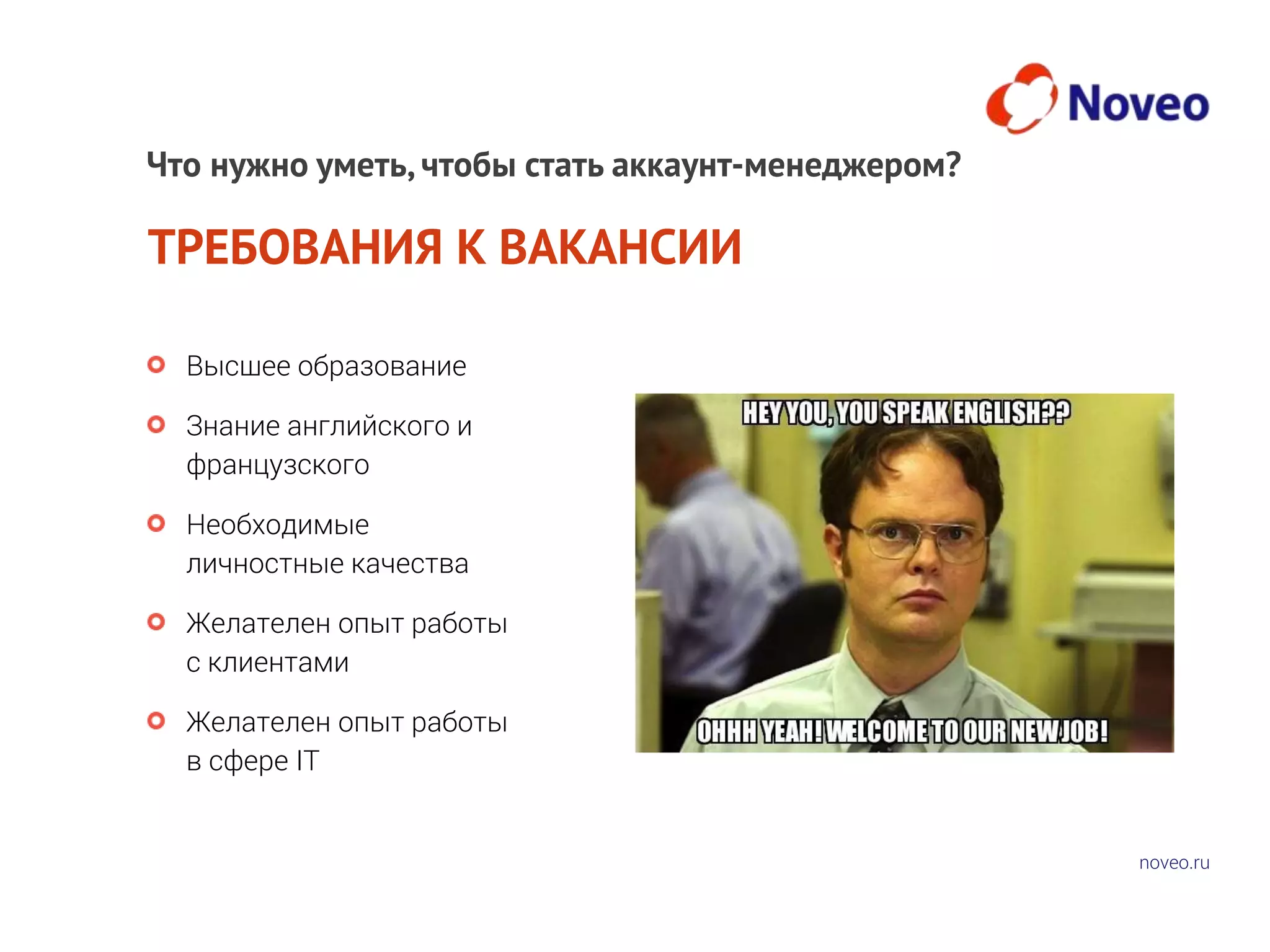 noveo.ru
ТРЕБОВАНИЯ К ВАКАНСИИ
Высшее образование
Знание английского и
французского
Необходимые
личностные качества
Желателен опыт работы
с клиентами
Желателен опыт работы
в сфере IT
Что нужно уметь, чтобы стать аккаунт-менеджером?
 