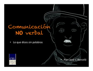 Comunicación
NO verbal
•  Lo	
  que	
  dices	
  sin	
  palabras	
  
•  Por:	
  José	
  C	
  Barceló	
  
 