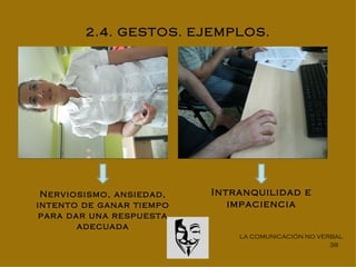 2.4. GESTOS. EJEMPLOS.




 Nerviosismo, ansiedad,   Intranquilidad e
intento de ganar tiempo      impaciencia
 para dar una respuesta
        adecuada
                              LA COMUNICACIÓN NO VERBAL
                                                    38
 