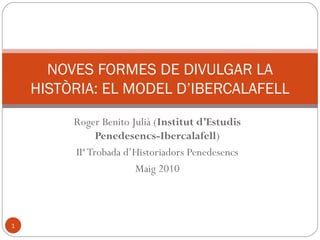 NOVES FORMES DE DIVULGAR LA
    HISTÒRIA: EL MODEL D’IBERCALAFELL
         Roger Benito Julià (Institut d’Estudis
               Penedesencs-Ibercalafell)
         IIª Trobada d’Historiadors Penedesencs
                       Maig 2010



1
 