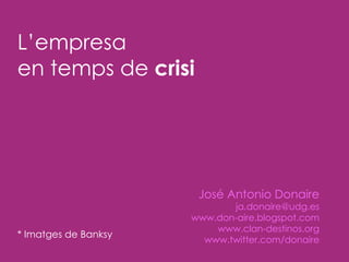 L’empresa  en temps de  crisi José Antonio Donaire [email_address] www.don-aire.blogspot.com www.clan-destinos.org www.twitter.com/donaire * Imatges de Banksy 