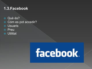 1.3.FacebookQuèés?Cóm es potaccedir?UsuarisPreuUtilitat