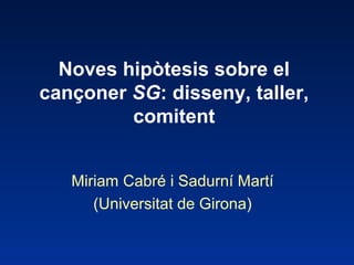 Noves hipòtesis sobre el
cançoner SG: disseny, taller,
comitent
Miriam Cabré i Sadurní Martí
(Universitat de Girona)
 