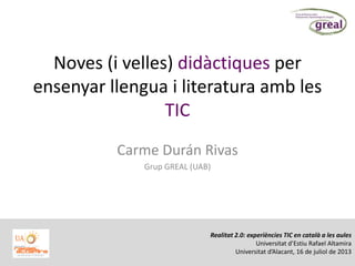 Noves (i velles) didàctiques per
ensenyar llengua i literatura amb les
TIC
Carme Durán Rivas
Grup GREAL (UAB)
Realitat 2.0: experiències TIC en català a les aules
Universitat d’Estiu Rafael Altamira
Universitat d’Alacant, 16 de juliol de 2013
 