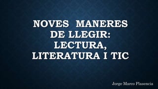 NOVES MANERES
DE LLEGIR:
LECTURA,
LITERATURA I TIC
Jorge Marco Plasencia
 