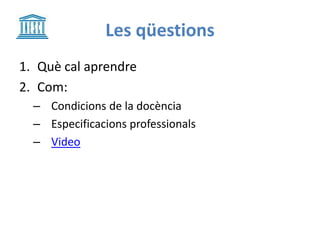 Les qüestions
1. Què cal aprendre
2. Com:
– Condicions de la docència
– Especificacions professionals
– Video
 