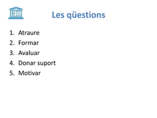 Les qüestions
1. Atraure
2. Formar
3. Avaluar
4. Donar suport
5. Motivar
 