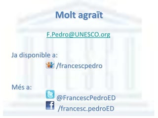 Molt agraït
F.Pedro@UNESCO.org
Ja disponible a:
/francescpedro
Més a:
@FrancescPedroED
/francesc.pedroED
 