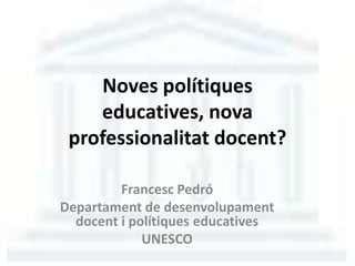 Noves polítiques
educatives, nova
professionalitat docent?
Francesc Pedró
Departament de desenvolupament
docent i polítiques educatives
UNESCO
 