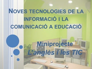 NOVES TECNOLOGIES DE LA
    INFORMACIÓ I LA
COMUNICACIÓ A EDUCACIÓ


        Miniprojecte
     L’anglès i les TIC
 