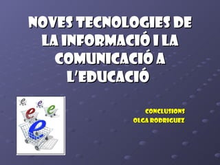 Noves tecnologies de la informació i la comunicació a l’educació   CONCLUSIONS Olga Rodriguez 
