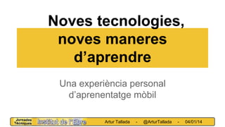 Noves tecnologies,
noves maneres
d’aprendre
Una experiència personal
d’aprenentatge mòbil
Artur Tallada - @ArturTallada - 04/01/14
 