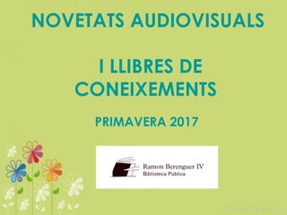 NOVETATS AUDIOVISUALS
I LLIBRES DE
CONEIXEMENTS
PRIMAVERA 2017
 
