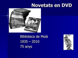 Novetats en DVD Biblioteca de Moià 1935 – 2010  75 anys 