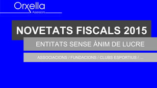 NOVETATS FISCALS 2015
ENTITATS SENSE ÀNIM DE LUCRE
ASSOCIACIONS / FUNDACIONS / CLUBS ESPORTIUS / ...
 