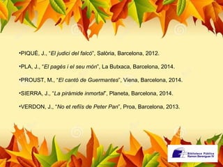 •PIQUÉ, J., “El judici del falcó”, Salòria, Barcelona, 2012. 
•PLA, J., “El pagès i el seu món”, La Butxaca, Barcelona, 2014. 
•PROUST, M., “El cantó de Guermantes”, Viena, Barcelona, 2014. 
•SIERRA, J., “La pirámide inmortal”, Planeta, Barcelona, 2014. 
•VERDON, J., “No et refiïs de Peter Pan”, Proa, Barcelona, 2013. 
 