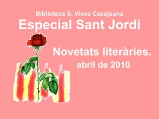 Biblioteca S. Vives Casajuana Especial Sant Jordi Novetats literàries,   abril de 2010 
