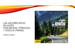 LAS MEJORES RUTAS
EN MOTO
POR ESPAÑA, PORTUGAL
Y TODO EL PIRINEO
PEDRO PARDO
 