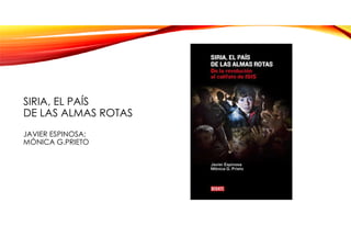 SIRIA, EL PAÍS
DE LAS ALMAS ROTAS
JAVIER ESPINOSA;
MÓNICA G.PRIETO
 