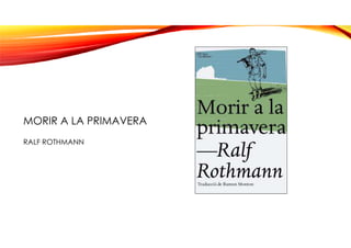 MORIR A LA PRIMAVERA
RALF ROTHMANN
 