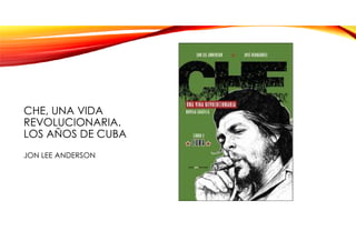 CHE, UNA VIDA
REVOLUCIONARIA.
LOS AÑOS DE CUBA
JON LEE ANDERSON
 