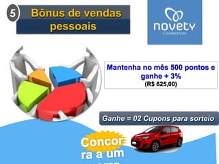Mantenha no mês 500 pontos e 
ganhe + 3% 
(R$ 625,00) 
Bônus de vendas 
pessoais 
5 
Ganhe = 02 Cupons para sorteio 
 