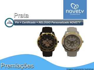 Prata 
Pin + Certificado + RELÓGIO Personalizado NOVETY 
Premiações 
Imagens meramente ilustrativas 
 