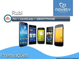 Rubi 
Pin + Certificado + SMARTPHONE 
Premiações 
Imagens meramente ilustrativas 
 