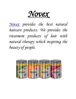 Novex
Novex provides the best natural
haircare products. We provides the
treatment products of hair with
natural therapy which inspiring the
beauty of people.
 