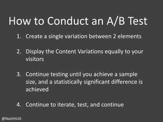 How to Conduct an A/B Test
1. Create a single variation between 2 elements

2. Display the Content Variations equally to y...