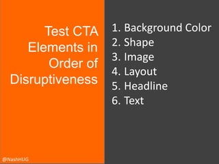 Test CTA
Elements in
Order of
Disruptiveness

@NashHUG

1. Background Color
2. Shape
3. Image
4. Layout
5. Headline
6. Tex...