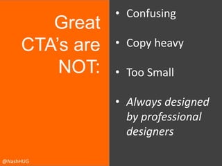 Great
CTA’s are
NOT:

• Confusing
• Copy heavy
• Too Small
• Always designed
by professional
designers

@NashHUG

 