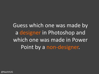 Guess which one was made by
a designer in Photoshop and
which one was made in Power
Point by a non-designer.

@NashHUG

 