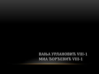 ВАЊА УРЛАНОВИЋ VIII-1
МИА ЂОРЂЕВИЋ VIII-1
 