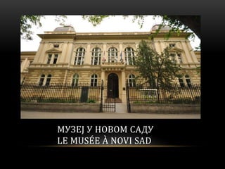 МУЗЕЈ У НОВОМ САДУ
LE MUSÉE À NOVI SAD
 