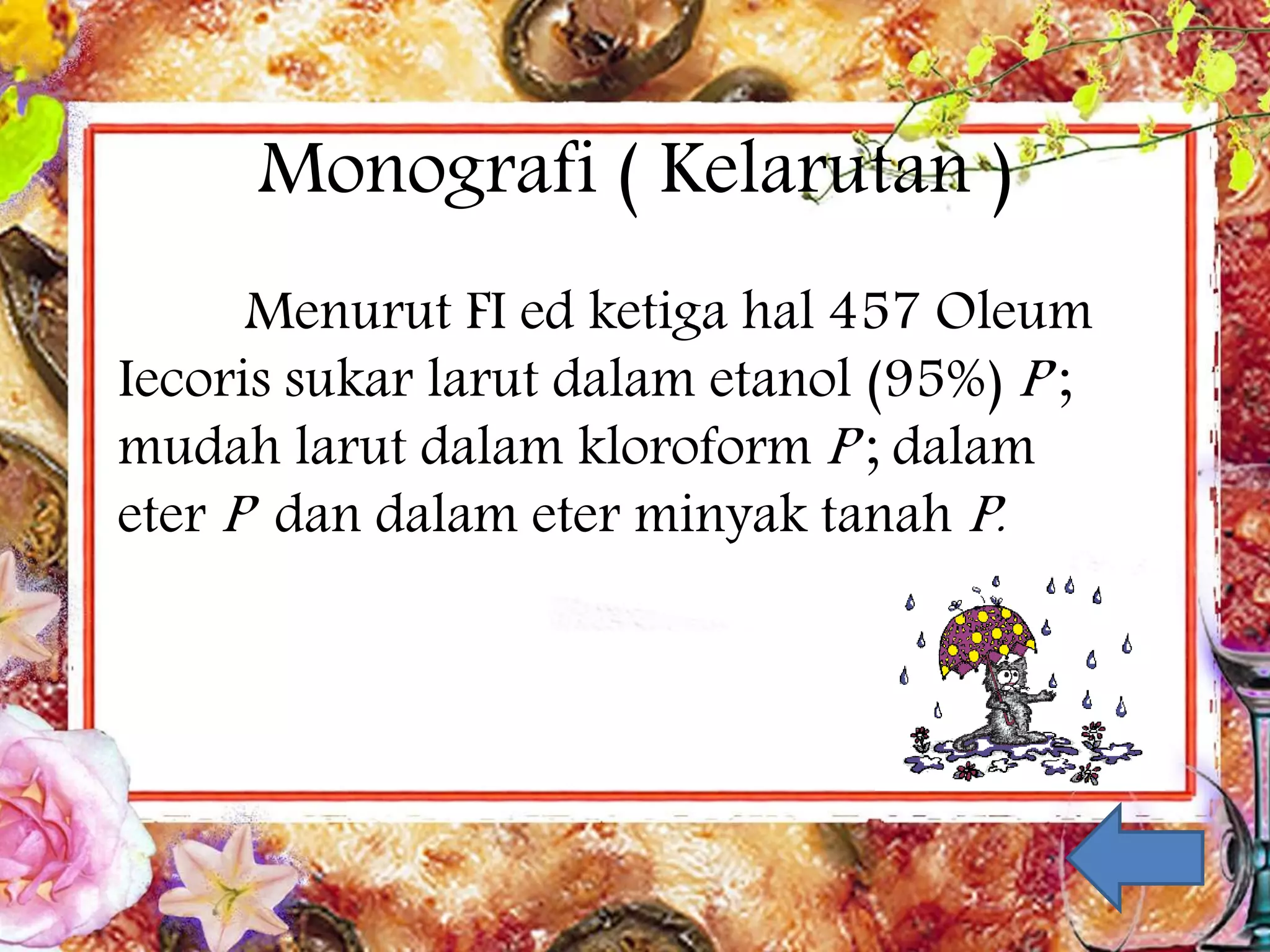 Monografi ( Kelarutan ) 
Menurut FI ed ketiga hal 457 Oleum 
Iecoris sukar larut dalam etanol (95%) P ; 
mudah larut dalam kloroform P ; dalam 
eter P dan dalam eter minyak tanah P. 
 