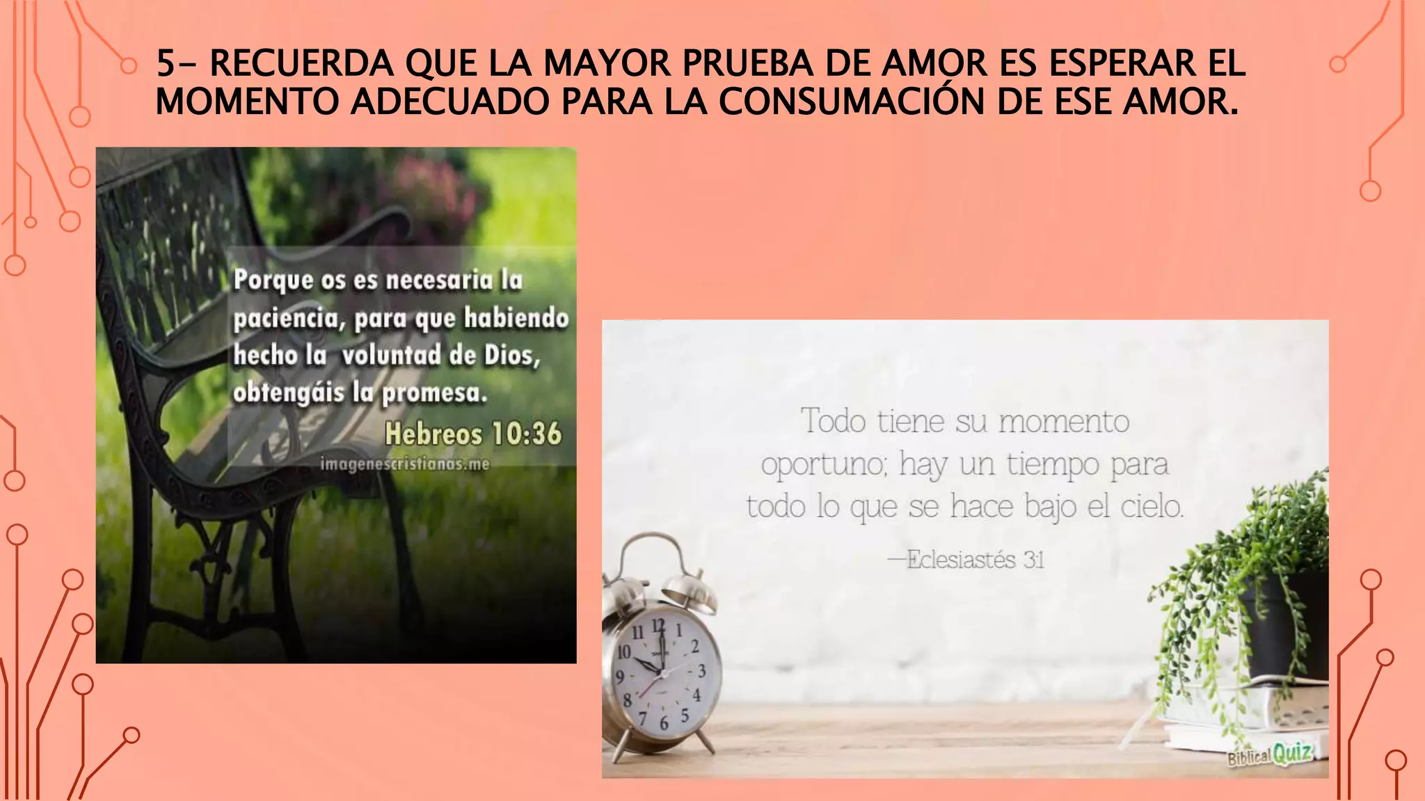 5- RECUERDA QUE LA MAYOR PRUEBA DE AMOR ES ESPERAR EL
MOMENTO ADECUADO PARA LA CONSUMACIÓN DE ESE AMOR.
 