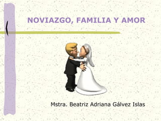 NOVIAZGO, FAMILIA Y AMOR Mstra. Beatriz Adriana Gálvez Islas 