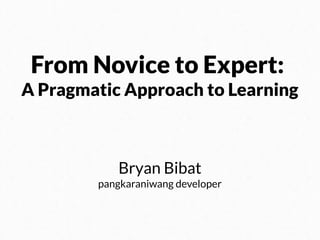 From Novice to Expert:
A Pragmatic Approach to Learning

Bryan Bibat
pangkaraniwang developer

 