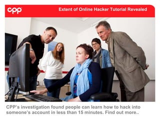 Extent of Online Hacker Tutorial Revealed




CPP’s investigation found people can learn how to hack into
someone’s account in less than 15 minutes. Find out more..
 