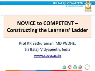 NOVICE to COMPETENT –
Constructing the Learners’ Ladder
Prof KR Sethuraman. MD PGDHE.
Sri Balaji Vidyapeeth, India
www.sbvu.ac.in
 